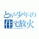 とある少年の住宅放火（これから毎日家を焼こうぜ）