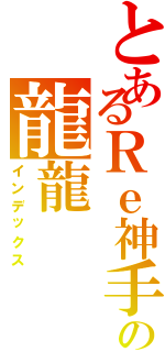 とあるＲｅ神手の龍龍Ⅱ（インデックス）