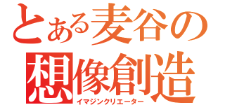 とある麦谷の想像創造（イマジンクリエーター）