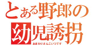 とある野郎の幼児誘拐（おまわりさんこいつです）