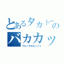 とあるタカトークのバカカップル（プピッラボロッツォ）