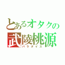 とあるオタクの武陵桃源（パラダイス）