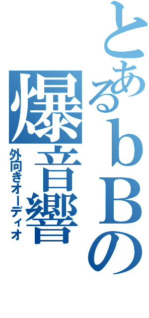 とあるｂＢの爆音響（外向きオーディオ）