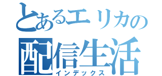 とあるエリカの配信生活（インデックス）