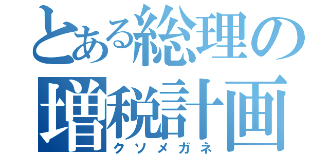 とある総理の増税計画（クソメガネ）