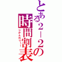 とある２－２の時間割表（じかんわり！！）