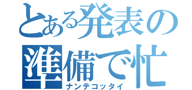 とある発表の準備で忙しい（ナンテコッタイ）