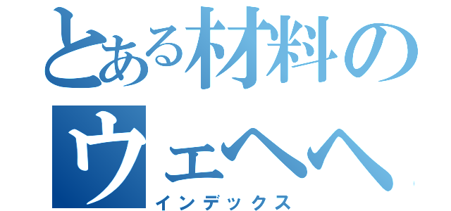 とある材料のウェヘヘヘヘヘヘヘヘイヒイヒイヒイヒ（インデックス）