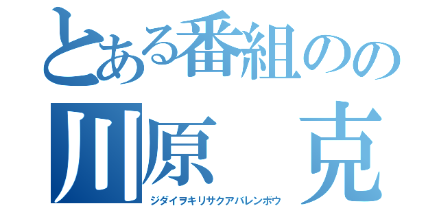 とある番組のの川原 克己（ジダイヲキリサクアバレンボウ）