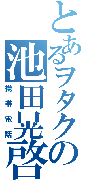 とあるヲタクの池田晃啓（携帯電話）