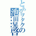 とあるヲタクの池田晃啓（携帯電話）