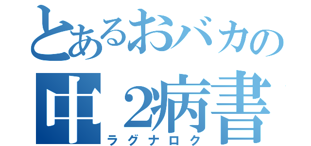 とあるおバカの中２病書（ラグナロク）