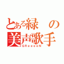 とある緑の美声歌手（ＧＲｅｅｅｅＮ）