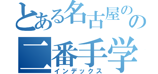 とある名古屋のの二番手学校（インデックス）