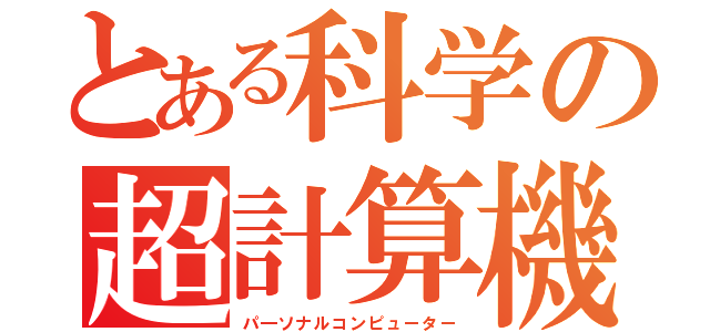 とある科学の超計算機（パ―ソナルコンピューター）