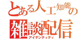 とある人工知能の雑談配信（アイデンティティ）