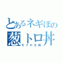 とあるネギぽの葱トロ丼（モブの王様）