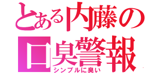 とある内藤の口臭警報（シンプルに臭い）