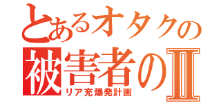 とあるオタクの被害者の会Ⅱ（リア充爆発計画）