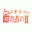 とあるオタクの被害者の会Ⅱ（リア充爆発計画）