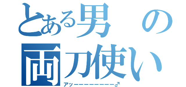 とある男の両刀使い（アッーーーーーーーー♂）