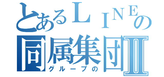 とあるＬＩＮＥの同属集団Ⅱ（グループの）