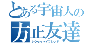 とある宇宙人の方正友達（ホウセイマイフレンド）