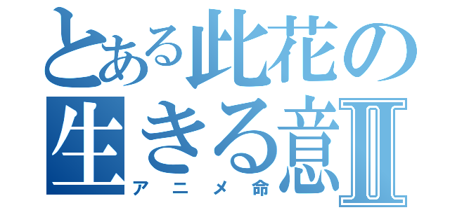 とある此花の生きる意味Ⅱ（アニメ命）