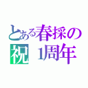 とある春採の祝１周年（）