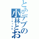 とあるデブの小林とおる（くそったれ）