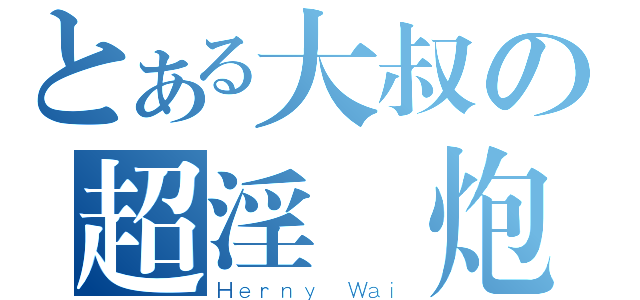 とある大叔の超淫亂炮（Ｈｅｒｎｙ Ｗａｉ）