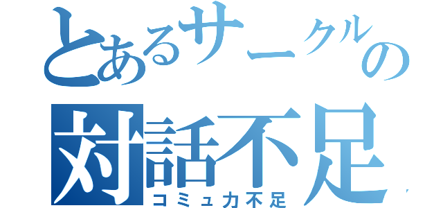 とあるサークルの対話不足（コミュ力不足）