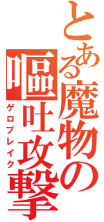 とある魔物の嘔吐攻撃（ゲロブレイク）