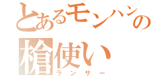 とあるモンハンの槍使い（ランサー）