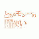 とあるモンハンの槍使い（ランサー）