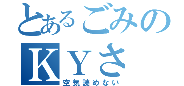 とあるごみのＫＹさ（空気読めない）