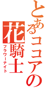 とあるココアの花騎士（フラワーナイト）