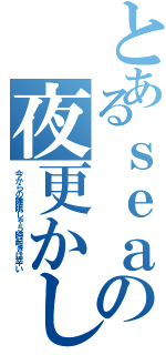 とあるｓｅａの夜更かし（今からの睡眠じゃ５時起きは辛い）