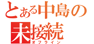 とある中島の未接続（オフライン）