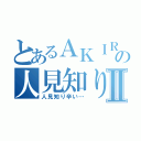 とあるＡＫＩＲＡの人見知りⅡ（人見知り辛い…）