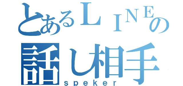 とあるＬＩＮＥの話し相手（ｓｐｅｋｅｒ）