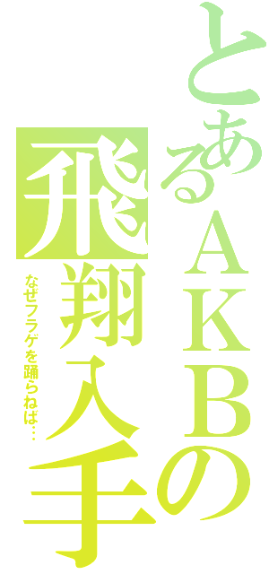 とあるＡＫＢの飛翔入手（なぜフラゲを踊らねば…）