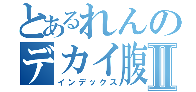 とあるれんのデカイ腹Ⅱ（インデックス）