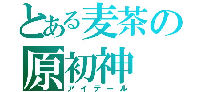 とある麦茶の原初神（アイテール）