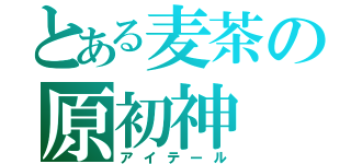 とある麦茶の原初神（アイテール）