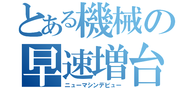 とある機械の早速増台（ニューマシンデビュー）