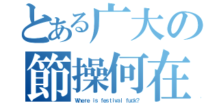 とある广大の節操何在（Ｗｈｅｒｅ ｉｓ ｆｅｓｔｉｖａｌ ｆｕｃｋ？）