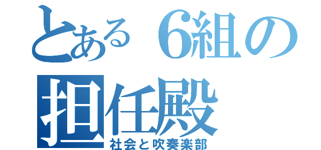 とある６組の担任殿（社会と吹奏楽部）