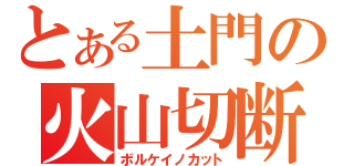 とある土門の火山切断（ボルケイノカット）