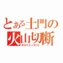 とある土門の火山切断（ボルケイノカット）